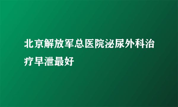 北京解放军总医院泌尿外科治疗早泄最好