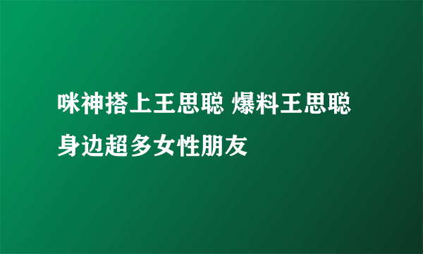 咪神搭上王思聪 爆料王思聪身边超多女性朋友