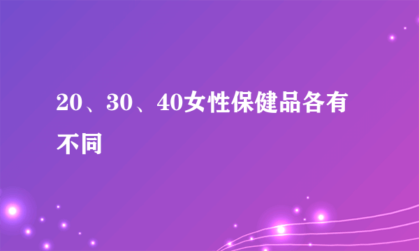 20、30、40女性保健品各有不同