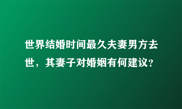 世界结婚时间最久夫妻男方去世，其妻子对婚姻有何建议？