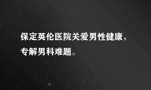 保定英伦医院关爱男性健康，专解男科难题。