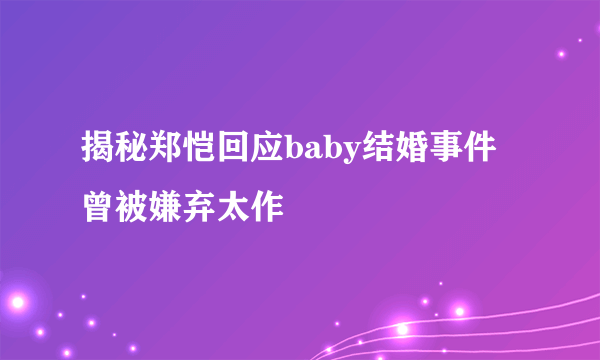 揭秘郑恺回应baby结婚事件 曾被嫌弃太作