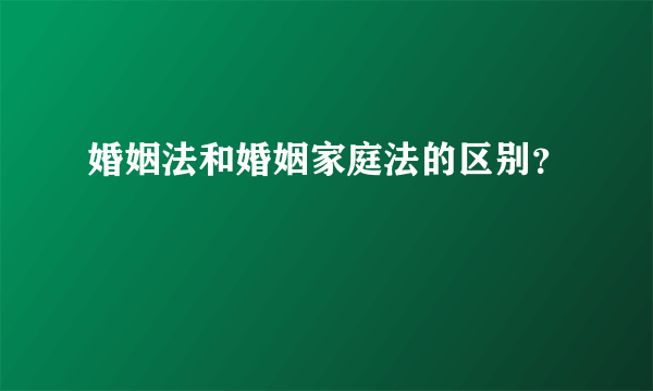 婚姻法和婚姻家庭法的区别？