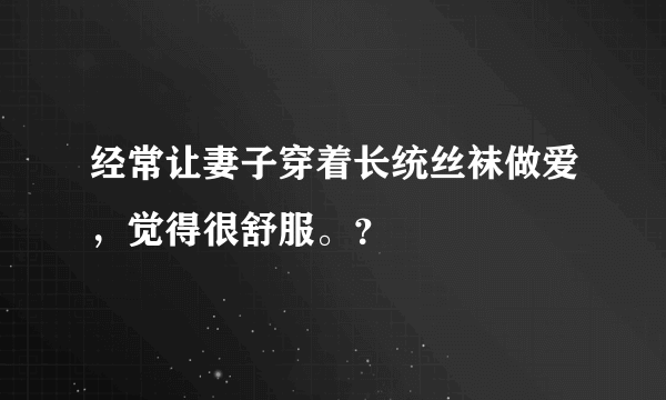 经常让妻子穿着长统丝袜做爱，觉得很舒服。？