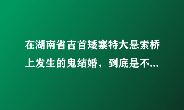 在湖南省吉首矮寨特大悬索桥上发生的鬼结婚，到底是不是真的？