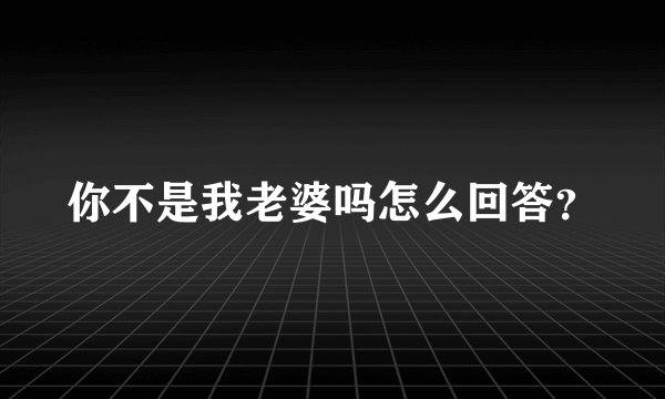 你不是我老婆吗怎么回答？