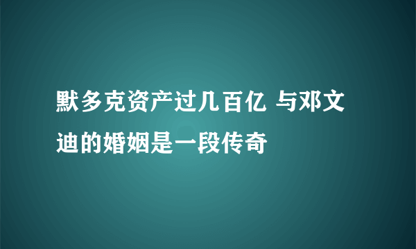 默多克资产过几百亿 与邓文迪的婚姻是一段传奇