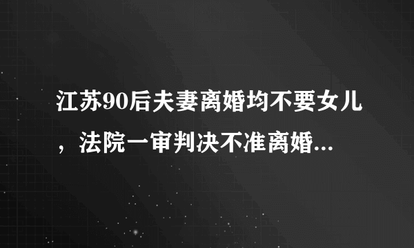 江苏90后夫妻离婚均不要女儿，法院一审判决不准离婚有何依据？