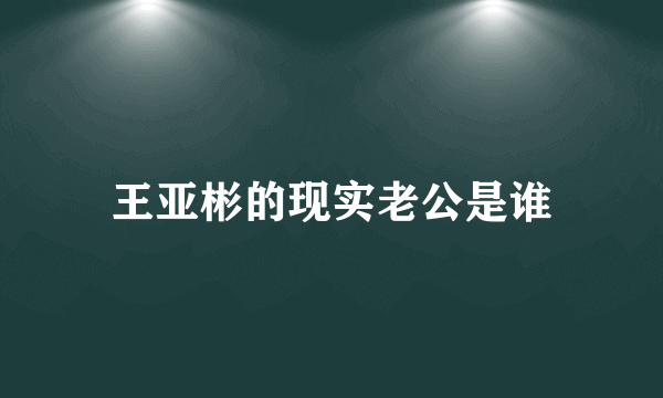 王亚彬的现实老公是谁