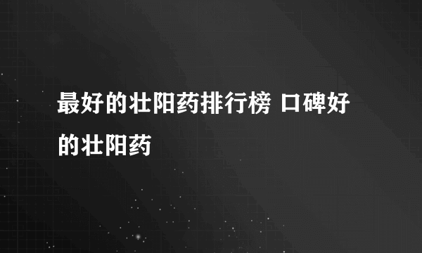 最好的壮阳药排行榜 口碑好的壮阳药