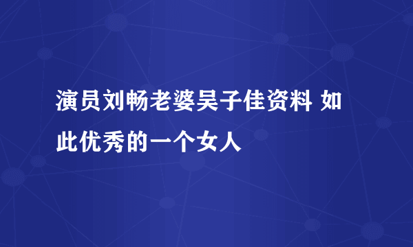 演员刘畅老婆吴子佳资料 如此优秀的一个女人