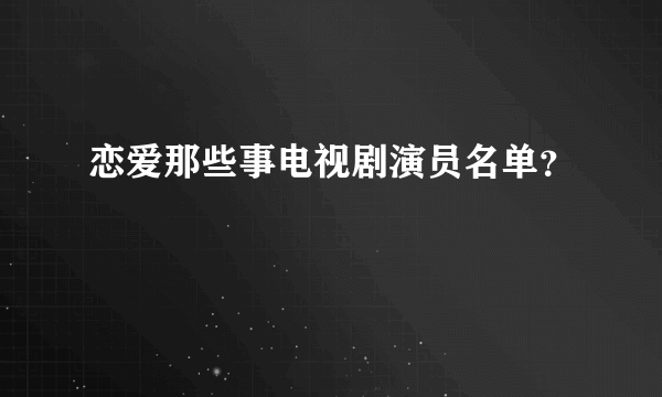 恋爱那些事电视剧演员名单？