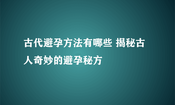 古代避孕方法有哪些 揭秘古人奇妙的避孕秘方