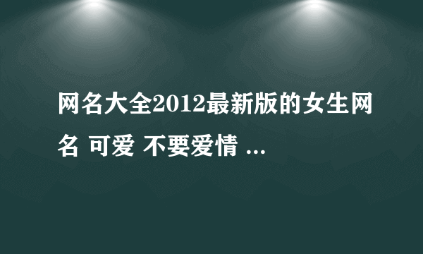 网名大全2012最新版的女生网名 可爱 不要爱情 最好短点