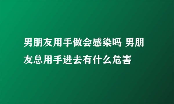 男朋友用手做会感染吗 男朋友总用手进去有什么危害