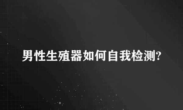 男性生殖器如何自我检测?