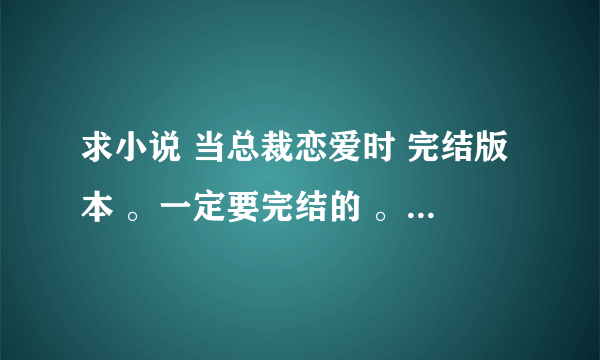 求小说 当总裁恋爱时 完结版本 。一定要完结的 。 谢谢啦 。