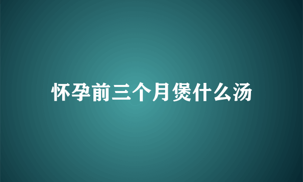 怀孕前三个月煲什么汤