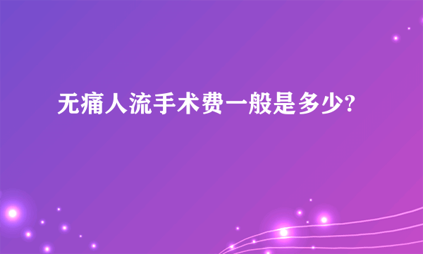 无痛人流手术费一般是多少?