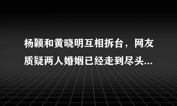 杨颖和黄晓明互相拆台，网友质疑两人婚姻已经走到尽头，你怎么看？