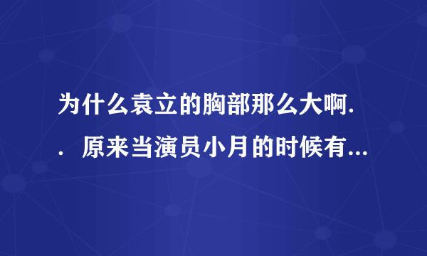 为什么袁立的胸部那么大啊．．原来当演员小月的时候有那么大吗？