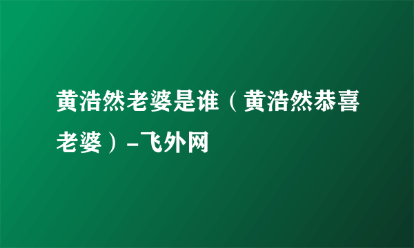 黄浩然老婆是谁（黄浩然恭喜老婆）-飞外网