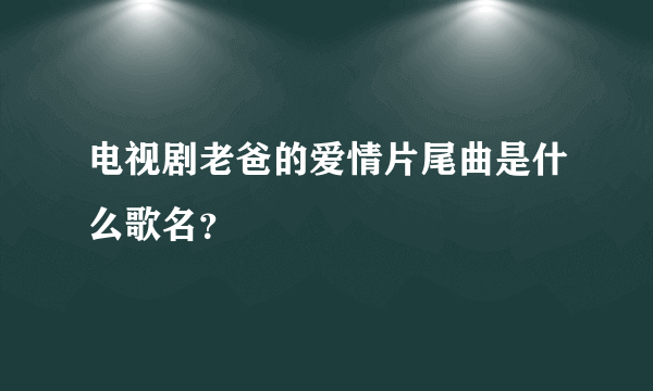 电视剧老爸的爱情片尾曲是什么歌名？