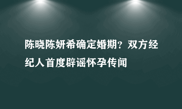 陈晓陈妍希确定婚期？双方经纪人首度辟谣怀孕传闻