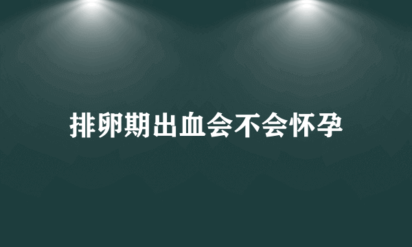 排卵期出血会不会怀孕