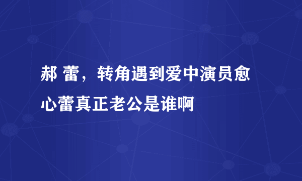 郝 蕾，转角遇到爱中演员愈心蕾真正老公是谁啊