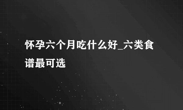 怀孕六个月吃什么好_六类食谱最可选