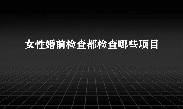 女性婚前检查都检查哪些项目