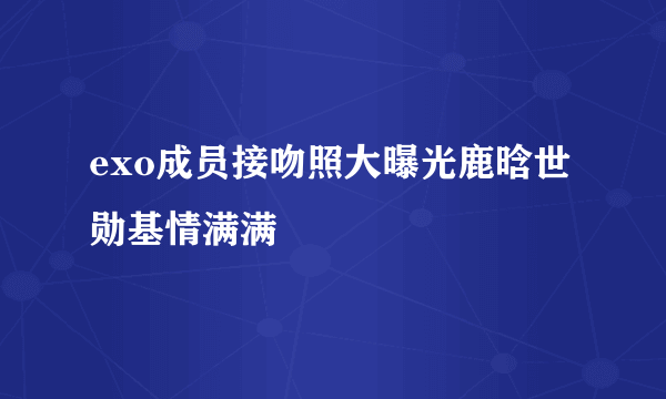 exo成员接吻照大曝光鹿晗世勋基情满满