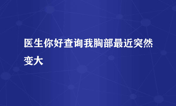 医生你好查询我胸部最近突然变大