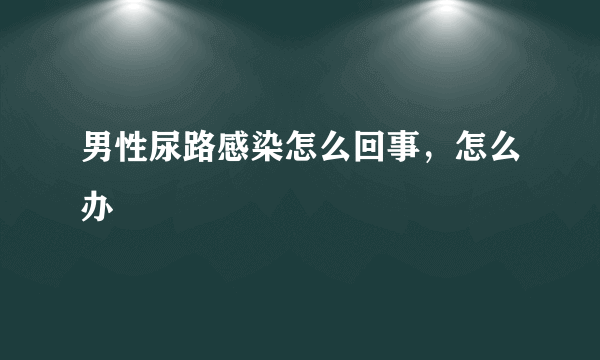 男性尿路感染怎么回事，怎么办