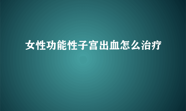 女性功能性子宫出血怎么治疗