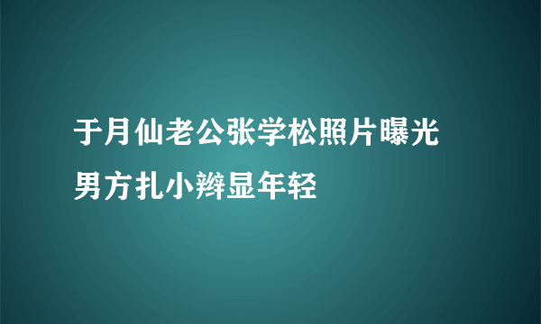 于月仙老公张学松照片曝光  男方扎小辫显年轻