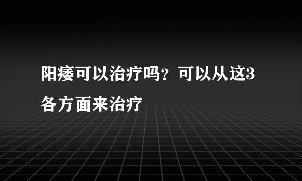 阳痿可以治疗吗？可以从这3 各方面来治疗