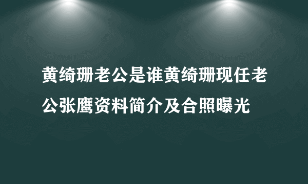 黄绮珊老公是谁黄绮珊现任老公张鹰资料简介及合照曝光