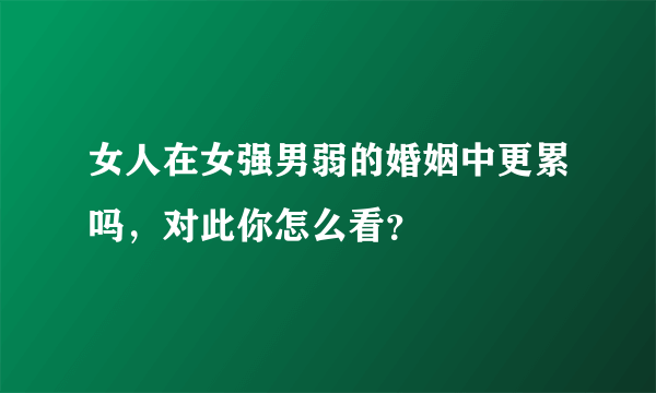 女人在女强男弱的婚姻中更累吗，对此你怎么看？