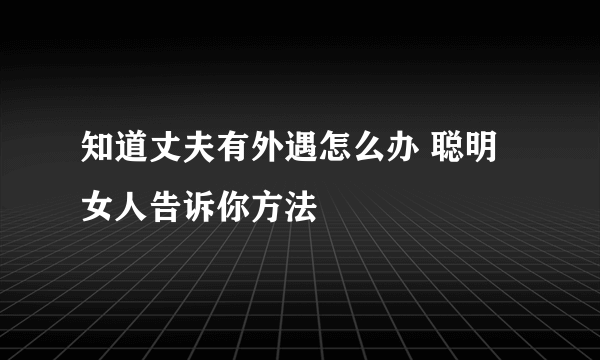 知道丈夫有外遇怎么办 聪明女人告诉你方法