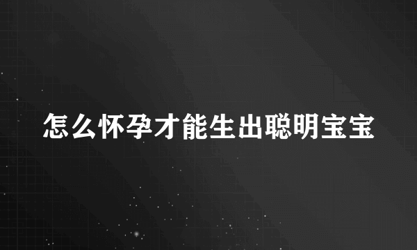 怎么怀孕才能生出聪明宝宝