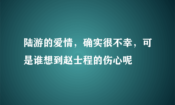 陆游的爱情，确实很不幸，可是谁想到赵士程的伤心呢