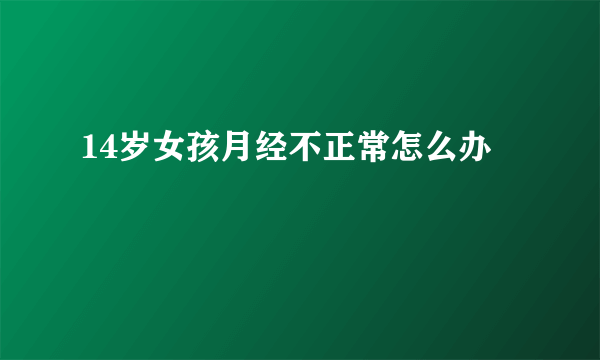 14岁女孩月经不正常怎么办