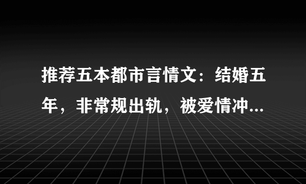 推荐五本都市言情文：结婚五年，非常规出轨，被爱情冲昏了头脑