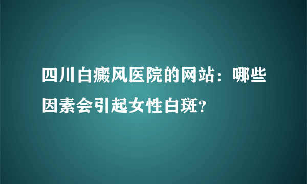 四川白癜风医院的网站：哪些因素会引起女性白斑？