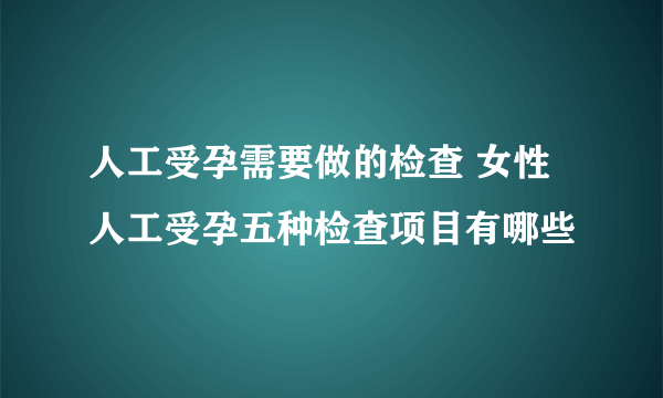 人工受孕需要做的检查 女性人工受孕五种检查项目有哪些