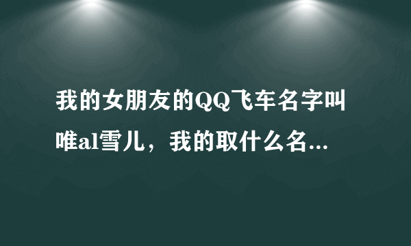 我的女朋友的QQ飞车名字叫唯al雪儿，我的取什么名字好吖？要情侣名字