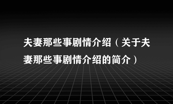 夫妻那些事剧情介绍（关于夫妻那些事剧情介绍的简介）