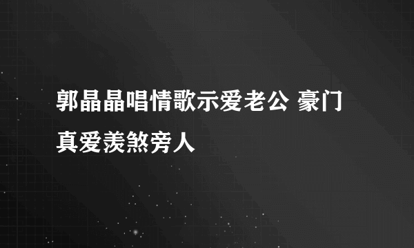 郭晶晶唱情歌示爱老公 豪门真爱羡煞旁人